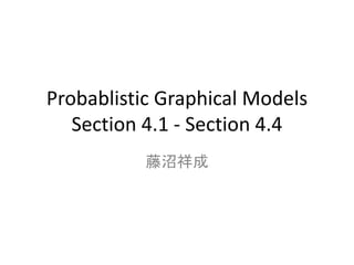 Probablistic Graphical Models
Section 4.1 - Section 4.4
藤沼祥成
 