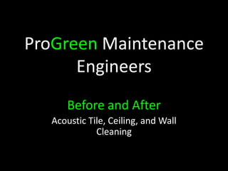 ProGreen Maintenance
      Engineers
       Before and After
   Acoustic Tile, Ceiling, and Wall
              Cleaning
 