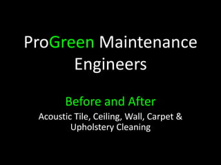 ProGreen Maintenance
      Engineers
        Before and After
 Acoustic Tile, Ceiling, Wall, Carpet &
         Upholstery Cleaning
 