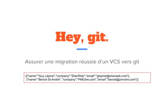 Hey, git.
Assurer une migration réussie d’un VCS vers git
[{"name":"Guy Lépine","company":"SherWeb","email":"glepine@sherweb.com"},
{"name":"Benoit St-André", "company":"PMCtire.com","email":"benoit@pmctire.com"}]
 