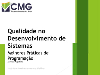 Qualidade no
Desenvolvimento de
Sistemas
Melhores Práticas de
Programação
Anderson Augustinho
Proibida cópia ou divulgação sem permissão escrita do CMG Brasil. 1
 
