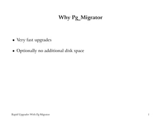 Why Pg_Migrator



    Very fast upgrades
 




    Optionally no additional disk space
 




Rapid Upgrades With Pg-Migrator                     1
 