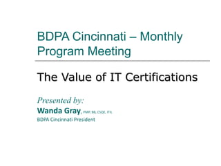 BDPA Cincinnati – Monthly Program Meeting The Value of IT Certifications   Presented by:  Wanda Gray ,  PMP, BB, CSQE, ITIL BDPA Cincinnati President 
