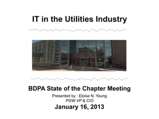 BDPA State of the Chapter Meeting
Presented by : Eloise N. Young
PGW VP & CIO
January 16, 2013
IT in the Utilities Industry
 