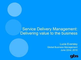 Service Delivery Management: Delivering value to the business Lucia Eversley Global Business Management June 22nd, 2010 