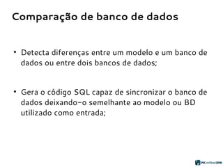 Comparação de banco de dados
●
Detecta diferenças entre um modelo e um banco de
dados ou entre dois bancos de dados;
●
Gera o código SQL capaz de sincronizar o banco de
dados deixando-o semelhante ao modelo ou BD
utilizado como entrada;
 