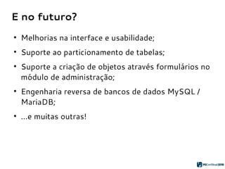 E no futuro?
●
Melhorias na interface e usabilidade;
●
Suporte ao particionamento de tabelas;
●
Suporte a criação de objetos através formulários no
módulo de administração;
●
Engenharia reversa de bancos de dados MySQL /
MariaDB;
●
...e muitas outras!
 
