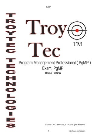 © 2011 - 2012 Troy Tec, LTD All Rights Reserved
Program Management Professional ( PgMP )
Exam: PgMP
Demo Edition
PgMP
1 http://www.troytec.com
 