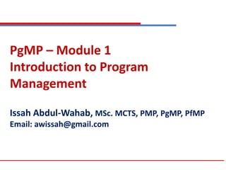 PgMP – Module 1
Introduction to Program
Management
Issah Abdul-Wahab, MSc. MCTS, PMP, PgMP, PfMP
Email: awissah@gmail.com
 