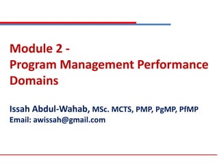 Module 2 -
Program Management Performance
Domains
Issah Abdul-Wahab, MSc. MCTS, PMP, PgMP, PfMP
Email: awissah@gmail.com
 