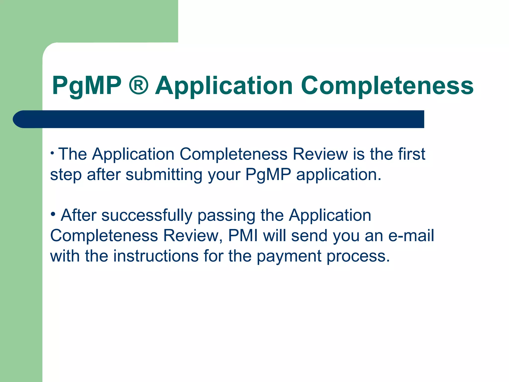 PgMP ® Application Completeness The Application Completeness Review is the first step after submitting your PgMP application. After successfully passing the Application Completeness Review, PMI will send you an e-mail with the instructions for the payment process. 
