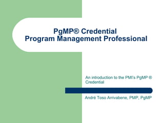 PgMP® Credential  Program Management Professional An introduction to the PMI’s PgMP ® Credential André Toso Arrivabene, PMP, PgMP 