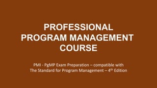 PROFESSIONAL
PROGRAM MANAGEMENT
COURSE
PMI - PgMP Exam Preparation – compatible with
The Standard for Program Management – 4th Edition
 