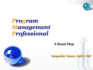 P ro g ram   M anagement   P rofessional   A Road Map Gangadhar Yasam. PgMP, PMP 