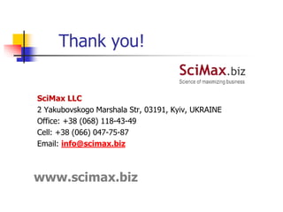 Thank you!
SciMax LLC
2 Yakubovskogo Marshala Str, 03191, Kyiv, UKRAINE
Office: +38 (068) 118-43-49
Cell: +38 (066) 047-75-87
Email: info@scimax.biz
www.scimax.biz
 