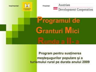 Programul de
Granturi Mici
Runda a II- a
Program pentru susţinerea
meşteşugurilor populare şi a
turismului rural pe durata anului 2009
Implimentat: Finantat:
 