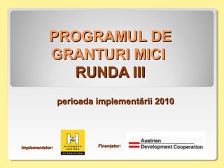 PROGRAMUL DEPROGRAMUL DE
GRANTURI MICIGRANTURI MICI
RUNDA IIIRUNDA III
pperioada implemenerioada implementăriitării 20102010
Implementator:Implementator: Finanţator:Finanţator:
 