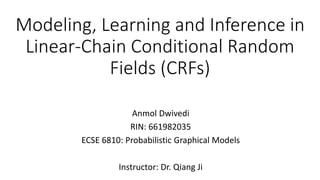 Modeling, Learning and Inference in
Linear-Chain Conditional Random
Fields (CRFs)
Anmol Dwivedi
RIN: 661982035
ECSE 6810: Probabilistic Graphical Models
Instructor: Dr. Qiang Ji
 