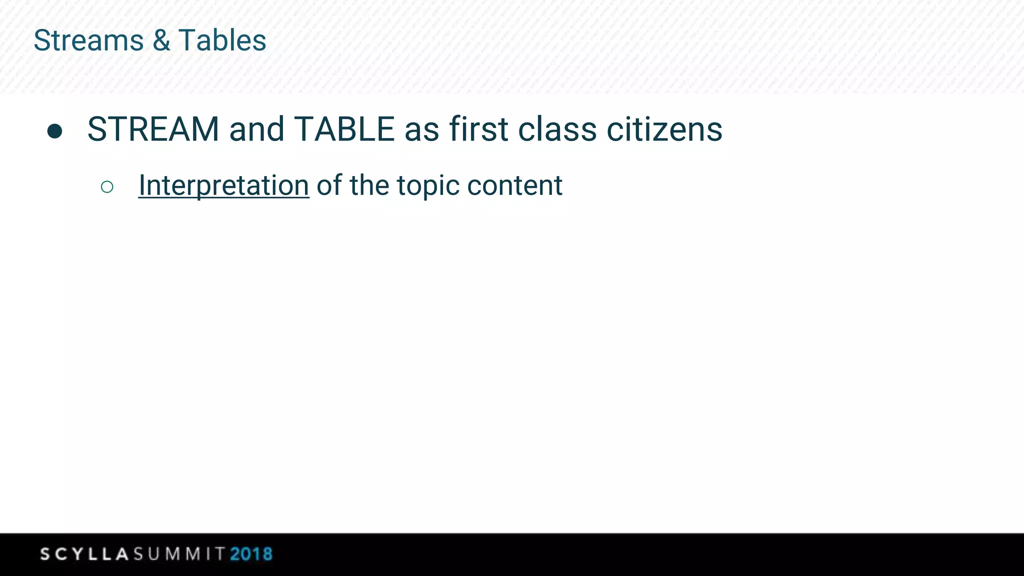 Streams & Tables
● STREAM and TABLE as first class citizens
○ Interpretation of the topic content
 