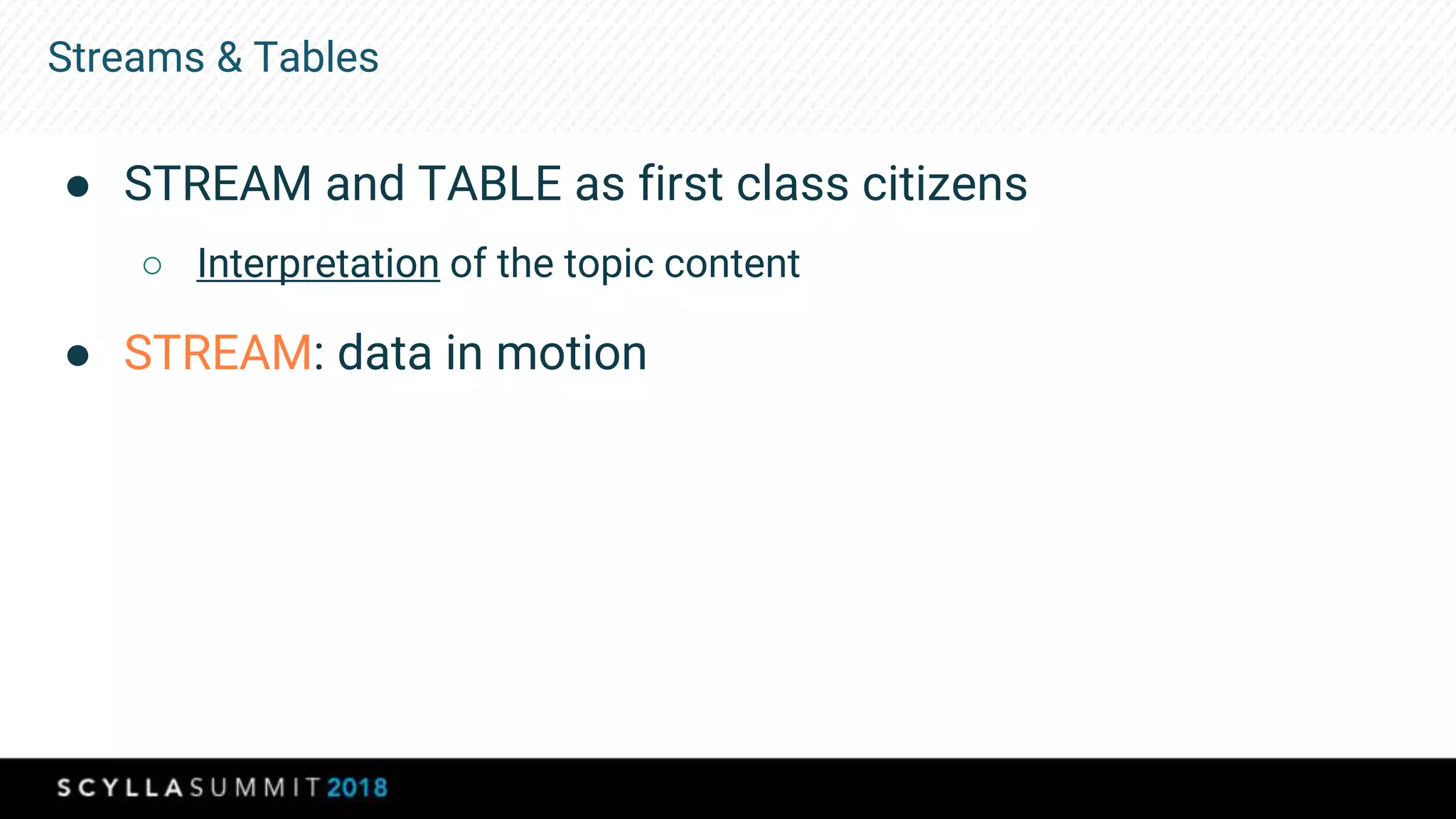 Streams & Tables
● STREAM and TABLE as first class citizens
○ Interpretation of the topic content
● STREAM: data in motion
 