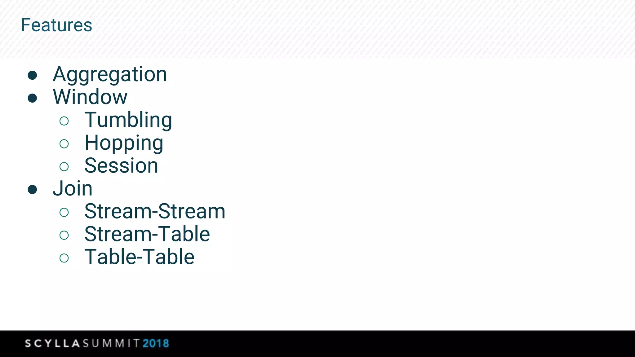 Features
● Aggregation
● Window
○ Tumbling
○ Hopping
○ Session
● Join
○ Stream-Stream
○ Stream-Table
○ Table-Table
 