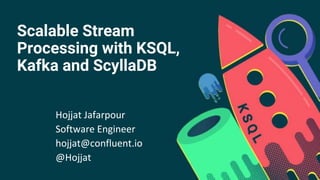 Scalable Stream
Processing with KSQL,
Kafka and ScyllaDB
Hojjat Jafarpour
Software Engineer
hojjat@confluent.io
@Hojjat
 