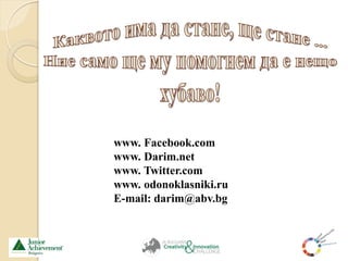 www. Facebook.com
www. Darim.net
www. Twitter.com
www. odonoklasniki.ru
E-mail: darim@abv.bg
 
