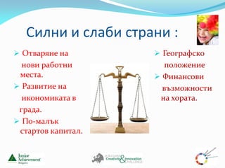 Силни и слаби страни :
 Отваряне на         Географско
  нови работни          положение
 места.               Финансови
 Развитие на          възможности
  икономиката в       на хората.
 града.
 По-малък
 стартов капитал.
 