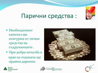 Парични средства :
 Необходимият
  капитал ще
  осигурим от лични
  средства на
  съдружниците .
 При добра печалба в
  края на годината ще
  правим дарения.
 