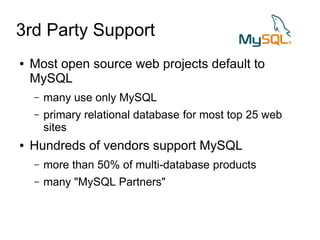 3rd Party Support
●   Most open source web projects default to
    MySQL
    –   many use only MySQL
    –   primary relational database for most top 25 web
        sites
●   Hundreds of vendors support MySQL
    –   more than 50% of multi-database products
    –   many "MySQL Partners"
 