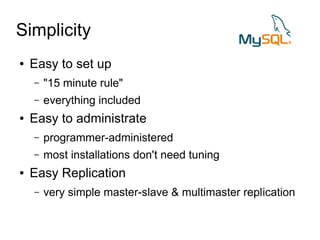 Simplicity
●   Easy to set up
    –   "15 minute rule"
    –   everything included
●   Easy to administrate
    –   programmer-administered
    –   most installations don't need tuning
●   Easy Replication
    –   very simple master-slave & multimaster replication
 