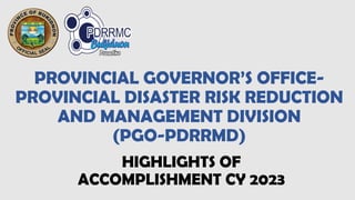 PROVINCIAL GOVERNOR’S OFFICE-
PROVINCIAL DISASTER RISK REDUCTION
AND MANAGEMENT DIVISION
(PGO-PDRRMD)
HIGHLIGHTS OF
ACCOMPLISHMENT CY 2023
 