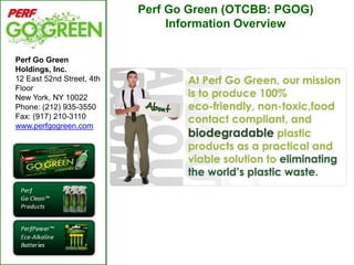 Perf Go Green (OTCBB: PGOG) Information Overview Perf Go Green Holdings, Inc. 12 East 52nd Street, 4th Floor New York, NY 10022 Phone: (212) 935-3550 Fax: (917) 210-3110 www.perfgogreen.com 