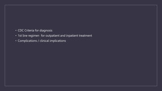 • CDC Criteria for diagnosis
• 1st line regimen for outpatient and inpatient treatment
• Complications / clinical implications
 