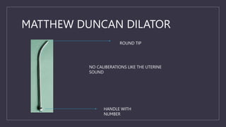 MATTHEW DUNCAN DILATOR
ROUND TIP
HANDLE WITH
NUMBER
NO CALIBERATIONS LIKE THE UTERINE
SOUND
 