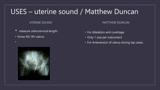 USES – uterine sound / Matthew Duncan
UTERINE SOUND
• measure uterocervical length.
• Know AV/ RV uterus.
•
MATTHEW DUNCAN
• For dilatation and curettage.
• Only 1 size per instrument
• For Anteversion of uterus during lap cases.
 