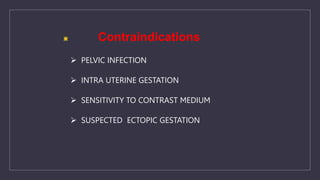 Contraindications
 SUSPECTED ECTOPIC GESTATION
 INTRA UTERINE GESTATION
 PELVIC INFECTION
 SENSITIVITY TO CONTRAST MEDIUM
 
