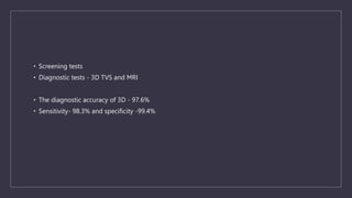 • Screening tests
• Diagnostic tests - 3D TVS and MRI
• The diagnostic accuracy of 3D - 97.6%
• Sensitivity- 98.3% and specificity -99.4%
 