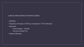 CLINICAL IMPLICATIONS OF SEPTATE UTERUS
• Infertility
• Frequency of ectopic 27.34% as compared to 13.3% otherwise
• Abortions
• First trimester – 28-45%
• Second trimester-5%
• Preterm deliveries
 
