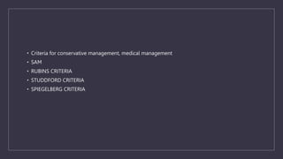 • Criteria for conservative management, medical management
• SAM
• RUBINS CRITERIA
• STUDDFORD CRITERIA
• SPIEGELBERG CRITERIA
 