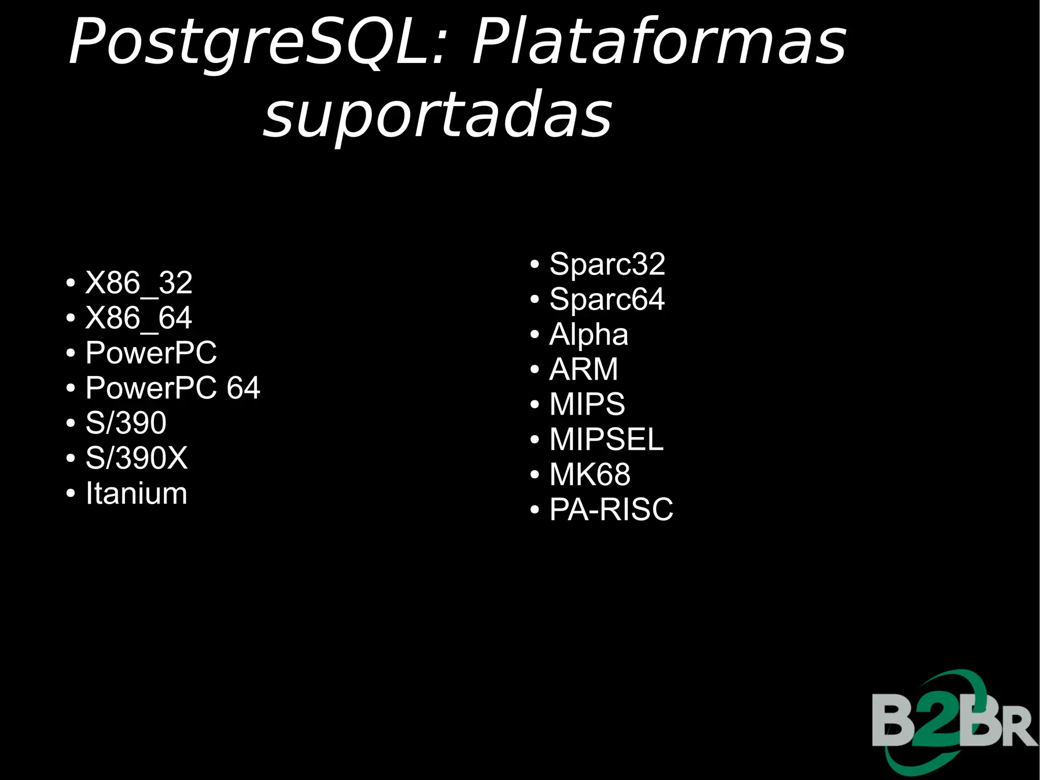 PostgreSQL: Plataformas
      suportadas

               ● Sparc32
● X86_32       ● Sparc64
● X86_64
               ● Alpha
● PowerPC
               ● ARM
● PowerPC 64
               ● MIPS
● S/390
               ● MIPSEL
● S/390X
               ● MK68
● Itanium
               ● PA-RISC
 