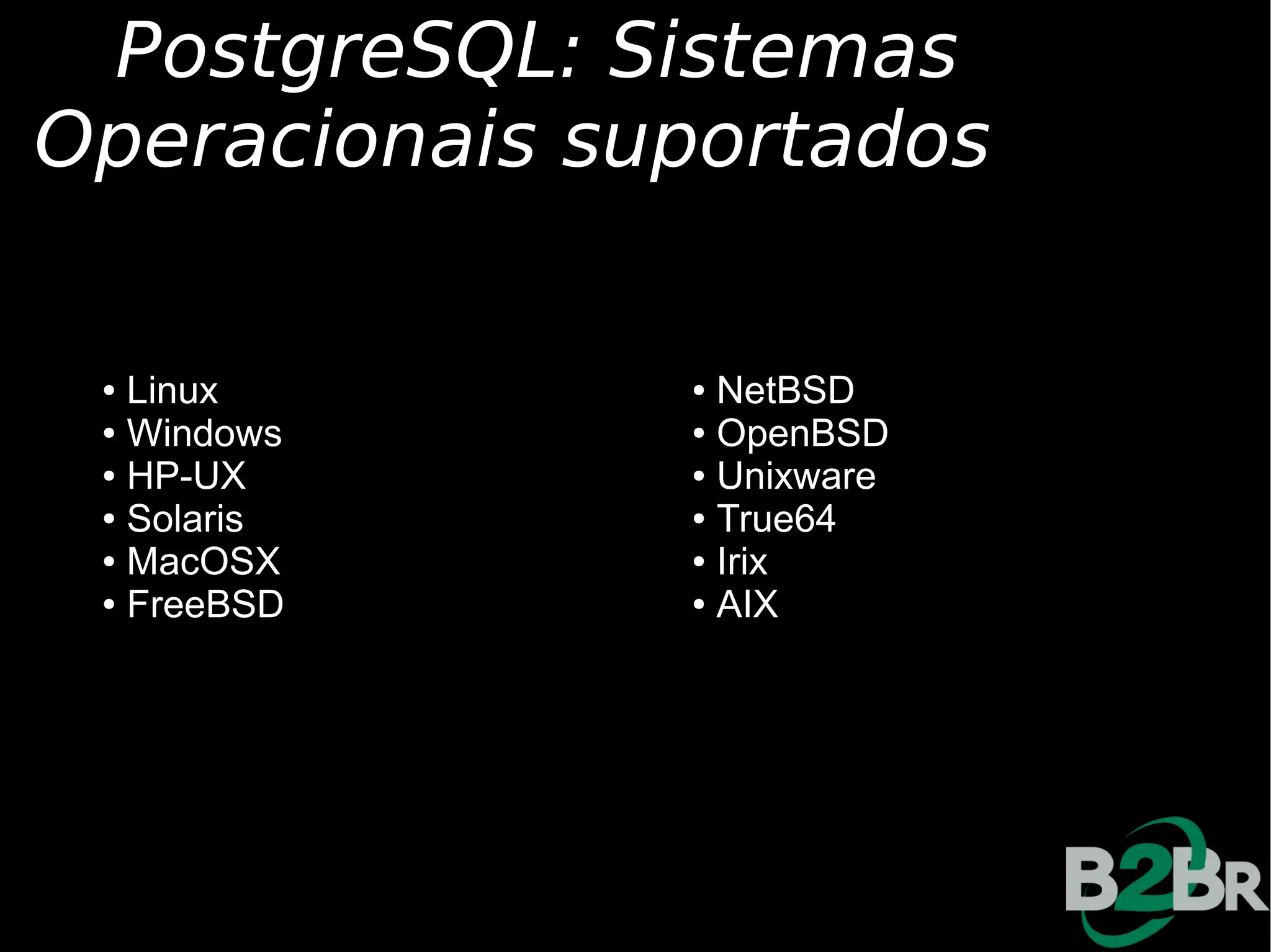 PostgreSQL: Sistemas
Operacionais suportados

 ● Linux       ● NetBSD
 ● Windows     ● OpenBSD

 ● HP-UX       ● Unixware

 ● Solaris     ● True64

 ● MacOSX      ● Irix

 ● FreeBSD     ● AIX
 