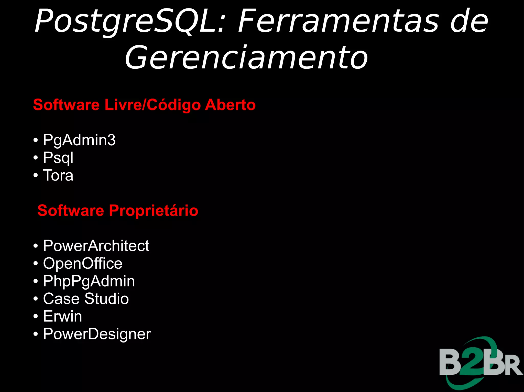 PostgreSQL: Ferramentas de
     Gerenciamento
Software Livre/Código Aberto

● PgAdmin3
● Psql

● Tora




Software Proprietário

● PowerArchitect
● OpenOffice

● PhpPgAdmin

● Case Studio

● Erwin

● PowerDesigner
 