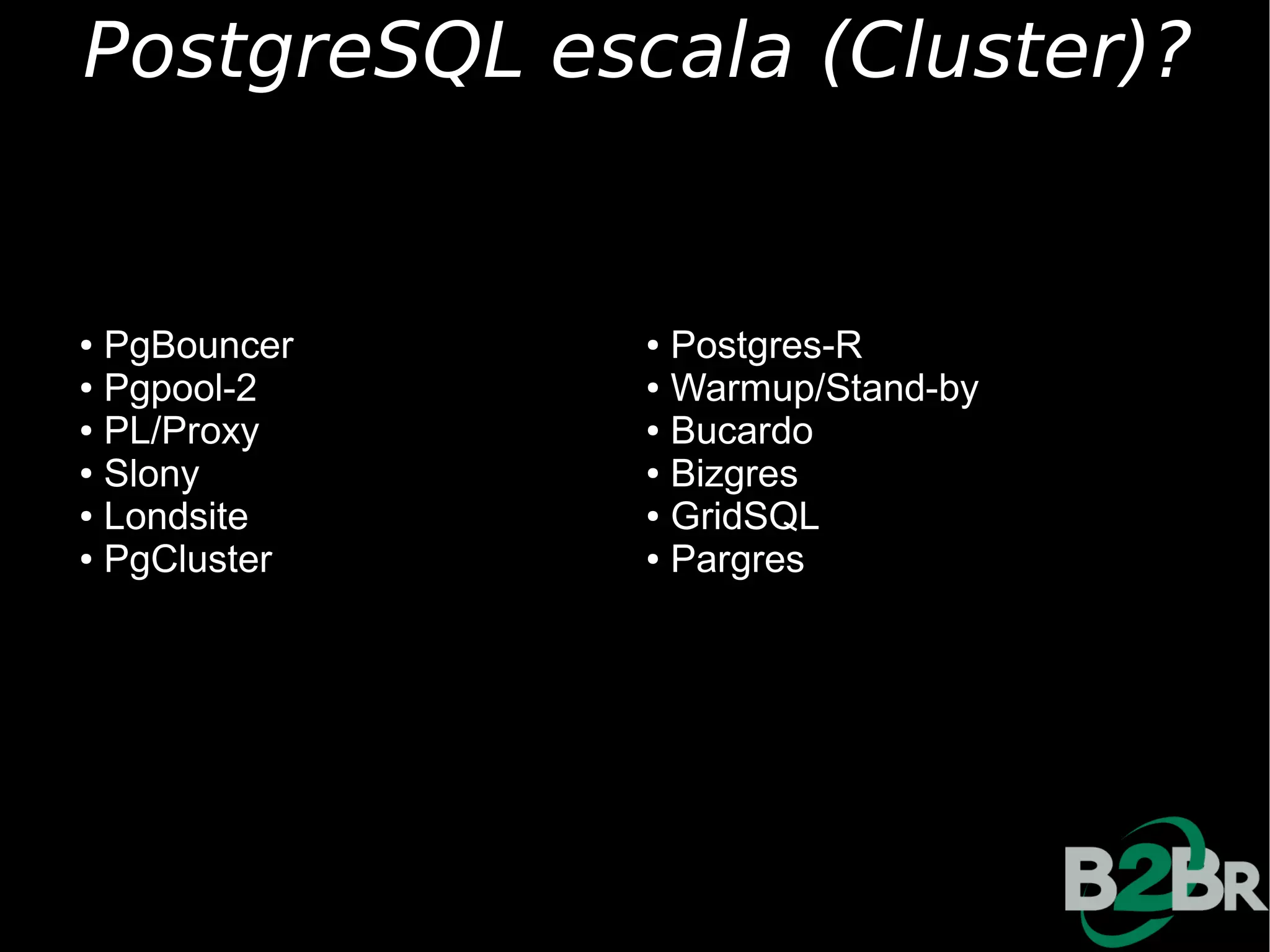 PostgreSQL escala (Cluster)?


● PgBouncer   ● Postgres-R
● Pgpool-2    ● Warmup/Stand-by

● PL/Proxy    ● Bucardo

● Slony       ● Bizgres

● Londsite    ● GridSQL

● PgCluster   ● Pargres
 