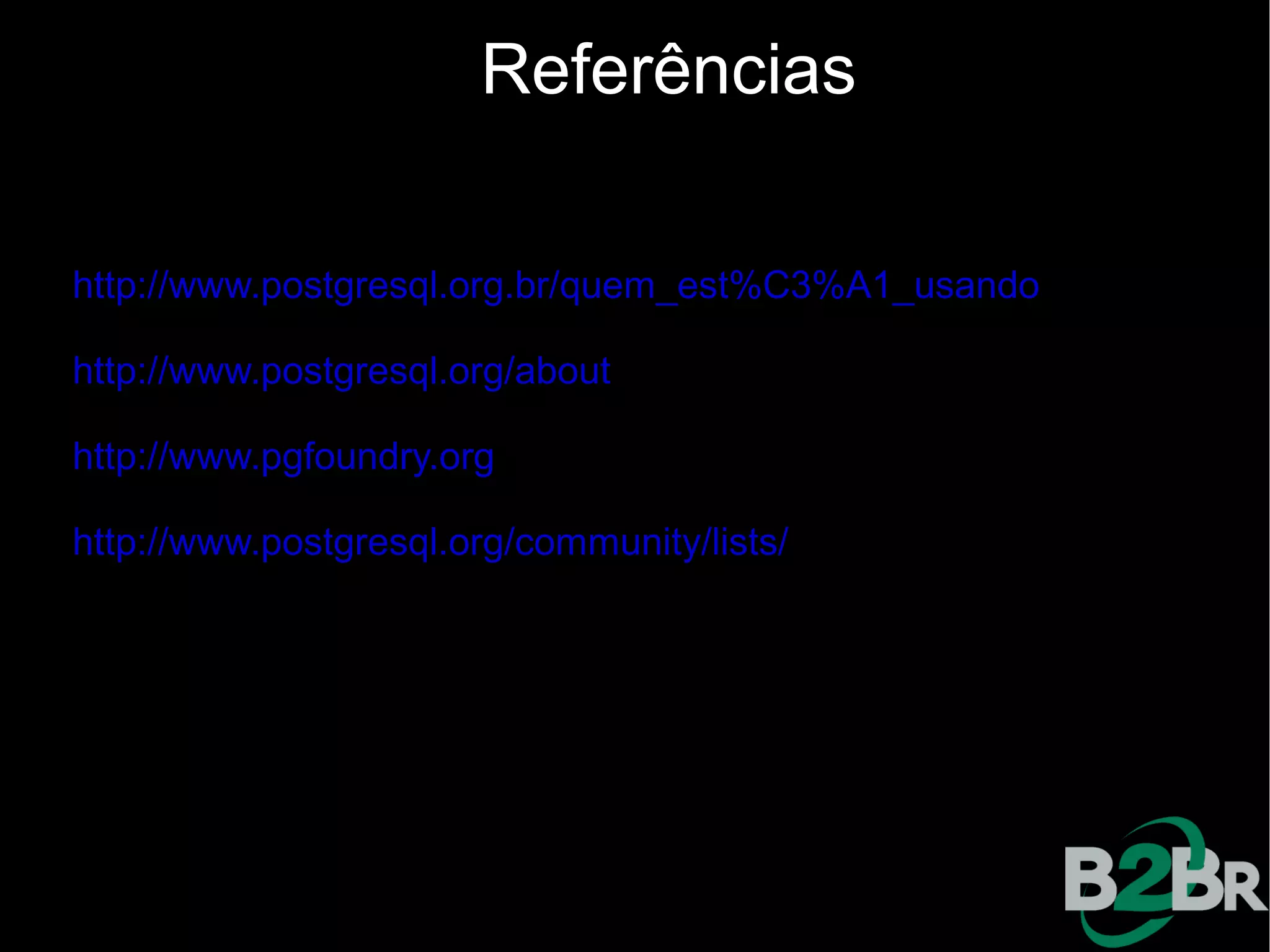 Referências

http://www.postgresql.org.br/quem_est%C3%A1_usando

http://www.postgresql.org/about

http://www.pgfoundry.org

http://www.postgresql.org/community/lists/
 