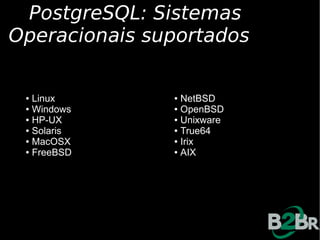 PostgreSQL: Sistemas
Operacionais suportados

 ● Linux       ● NetBSD
 ● Windows     ● OpenBSD

 ● HP-UX       ● Unixware

 ● Solaris     ● True64

 ● MacOSX      ● Irix

 ● FreeBSD     ● AIX
 