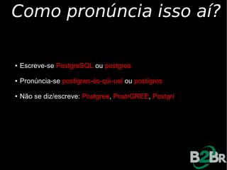 Como pronúncia isso aí?

●   Escreve-se PostgreSQL ou postgres

●   Pronúncia-se postígres-és-qüi-uel ou postígres

●   Não se diz/escreve: Postgree, PostrGREE, Postgrí
 