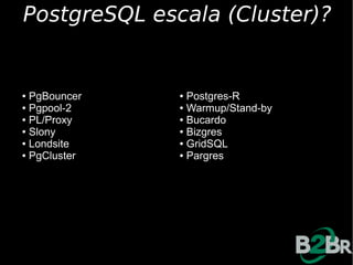 PostgreSQL escala (Cluster)?


● PgBouncer   ● Postgres-R
● Pgpool-2    ● Warmup/Stand-by

● PL/Proxy    ● Bucardo

● Slony       ● Bizgres

● Londsite    ● GridSQL

● PgCluster   ● Pargres
 