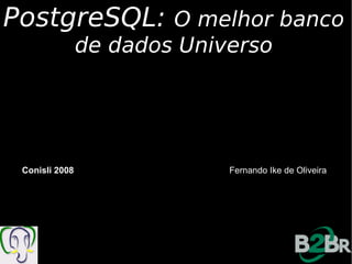 PostgreSQL:             O melhor banco
                de dados Universo




 Conisli 2008               Fernando Ike de Oliveira
 