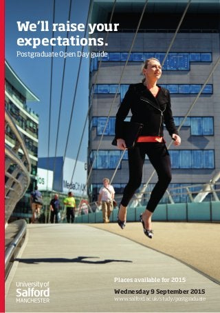 We’ll raise your
expectations.
Postgraduate Open Day guide
Wednesday 9 September 2015
www.salford.ac.uk/study/postgraduate
Places available for 2015
 